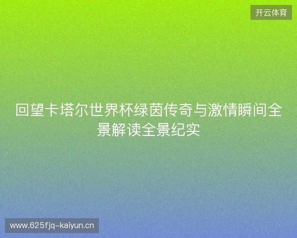 回望卡塔尔世界杯绿茵传奇与激情瞬间全景解读全景纪实